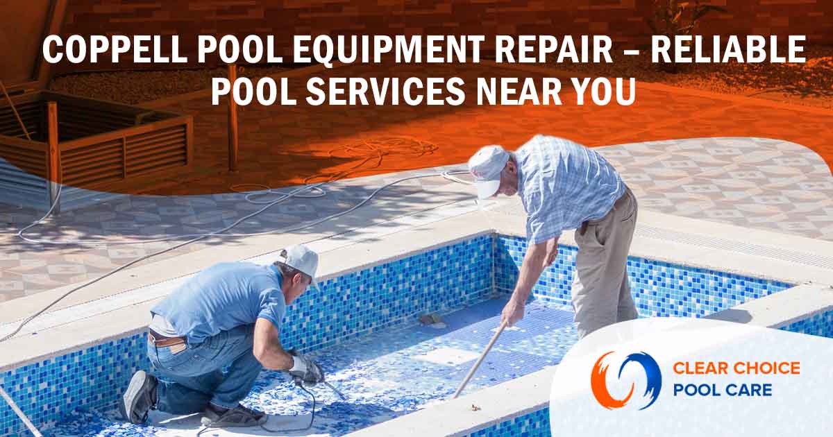 Image of two workers repairing a swimming pool, featuring Clear Choice Pool Care and highlighting "Coppell Pool Equipment Repair – Reliable Pool Services Near You."